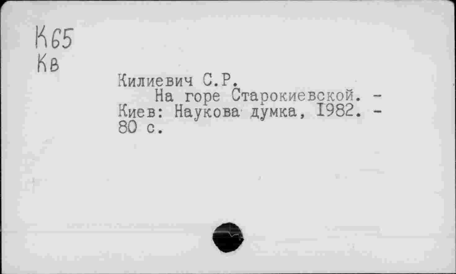 ﻿Н Є 5
Кв
Килиевич С.P.
На горе Старокиевской. -
Киев: Наукова думка, 1982. -